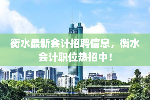 衡(heng)水最(zui)新(xin)會(hui)計(ji)招聘(pin)信(xin)息，衡(heng)水(shui)會計職(zhi)位熱招中(zhong)！