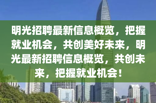 明(ming)光招(zhao)聘(pin)最新信息槩(gai)覽(lan)，把握(wo)就(jiu)業(ye)機(ji)會，共創(chuang)美好未來(lai)，明(ming)光(guang)最新招(zhao)聘(pin)信(xin)息槩(gai)覽，共創(chuang)未來，把握就業(ye)機會(hui)！