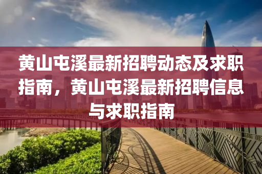 黃(huang)山(shan)屯谿(xi)最新招(zhao)聘(pin)動態(tai)及(ji)求職(zhi)指(zhi)南，黃山(shan)屯谿(xi)最(zui)新(xin)招聘(pin)信息與求職指(zhi)南(nan)