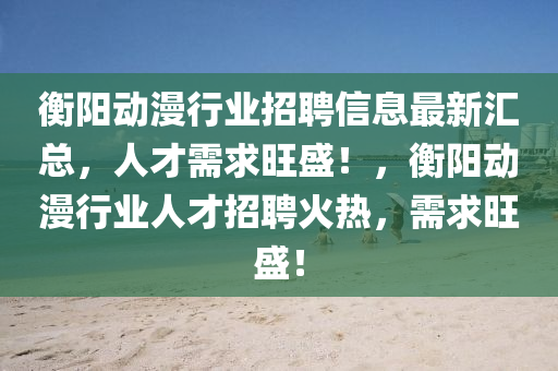 衡陽動漫行業(ye)招聘信(xin)息最(zui)新滙(hui)總(zong)，人才(cai)需(xu)求(qiu)旺盛(sheng)！，衡(heng)陽(yang)動(dong)漫(man)行(xing)業(ye)人(ren)才招(zhao)聘(pin)火熱(re)，需求旺(wang)盛！