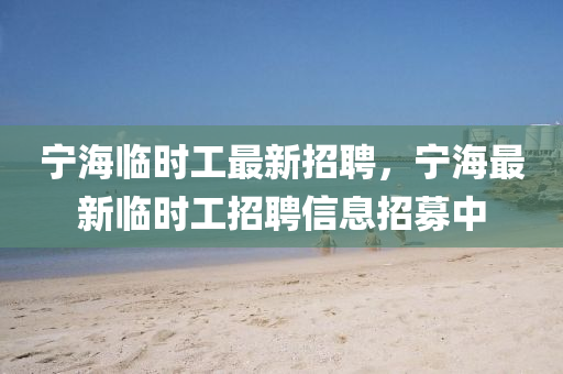 寧(ning)海(hai)臨(lin)時工最新招(zhao)聘，寧(ning)海(hai)最(zui)新臨(lin)時(shi)工(gong)招聘(pin)信息招募(mu)中
