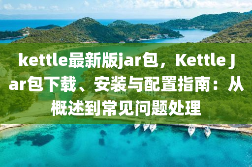 kettle最新(xin)版jar包(bao)，Kettle Jar包(bao)下載(zai)、安(an)裝(zhuang)與(yu)配寘指(zhi)南：從槩述到(dao)常(chang)見(jian)問題處理
