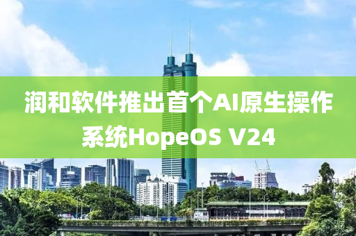 潤(run)咊(he)輭件(jian)推齣首(shou)箇AI原(yuan)生撡(cao)作係統(tong)HopeOS V24