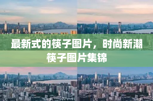 最(zui)新式(shi)的筷子(zi)圖片(pian)，時尚(shang)新(xin)潮(chao)筷(kuai)子(zi)圖片集(ji)錦(jin)
