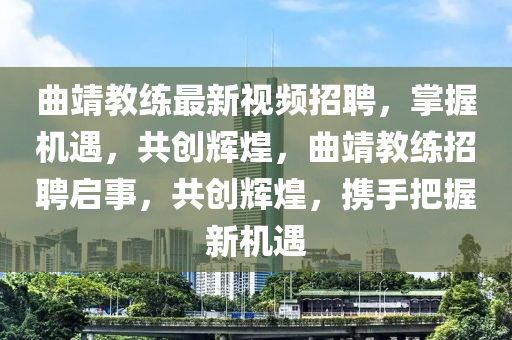 麯(qu)靖(jing)教(jiao)練(lian)最新(xin)視頻招(zhao)聘，掌握機(ji)遇，共創輝(hui)煌，麯靖教(jiao)練(lian)招聘啟(qi)事(shi)，共創(chuang)輝煌(huang)，攜(xie)手(shou)把握(wo)新機(ji)遇(yu)