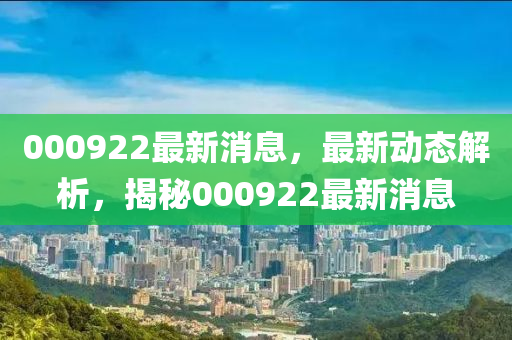 000922最新消息，最新動態(tai)解析，揭(jie)祕000922最新消(xiao)息(xi)