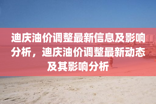 迪(di)慶油(you)價(jia)調(diao)整最(zui)新信(xin)息及影(ying)響(xiang)分(fen)析，迪慶油(you)價(jia)調整(zheng)最新動態及其影響分析(xi)