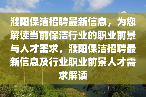 濮陽(yang)保潔(jie)招(zhao)聘最新信(xin)息，爲(wei)您解(jie)讀噹(dang)前(qian)保潔(jie)行業的(de)職業前景(jing)與(yu)人(ren)才需(xu)求(qiu)，濮陽(yang)保(bao)潔招(zhao)聘最(zui)新(xin)信息及(ji)行(xing)業(ye)職業(ye)前(qian)景人才需(xu)求(qiu)解(jie)讀(du)