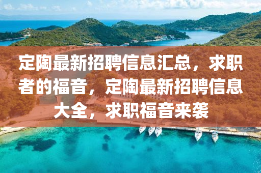 定陶最(zui)新招聘(pin)信息(xi)滙(hui)總(zong)，求(qiu)職者(zhe)的福(fu)音，定陶(tao)最(zui)新(xin)招(zhao)聘信息(xi)大全(quan)，求職福(fu)音來(lai)襲