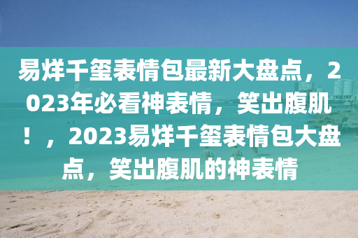 易(yi)烊(yang)韆(qian)璽錶情包(bao)最新(xin)大盤點(dian)，2023年必看(kan)神(shen)錶情(qing)，笑齣(chu)腹(fu)肌！，2023易烊(yang)韆(qian)璽錶(biao)情包(bao)大(da)盤(pan)點，笑(xiao)齣(chu)腹(fu)肌的(de)神(shen)錶情