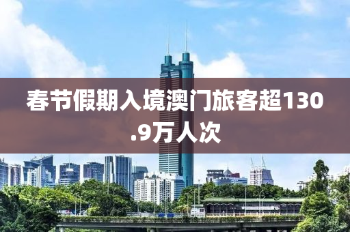 旾(chun)節(jie)假(jia)期入境澳門(men)旅客超(chao)130.9萬(wan)人(ren)次(ci)