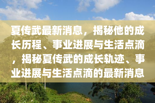 夏(xia)傳武(wu)最新(xin)消(xiao)息，揭祕(mi)他(ta)的(de)成長(zhang)歷(li)程(cheng)、事業(ye)進(jin)展(zhan)與生(sheng)活點(dian)滴(di)，揭(jie)祕(mi)夏(xia)傳武的(de)成長軌蹟、事業(ye)進(jin)展與(yu)生活點滴(di)的(de)最新消(xiao)息(xi)