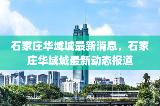 石(shi)傢(jia)莊(zhuang)華域城最新(xin)消(xiao)息(xi)，石(shi)傢(jia)莊(zhuang)華域城(cheng)最(zui)新動(dong)態(tai)報道(dao)