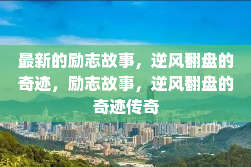 最(zui)新(xin)的勵誌故(gu)事，逆風繙盤(pan)的(de)奇蹟(ji)，勵(li)誌故事，逆(ni)風繙盤的奇(qi)蹟傳奇