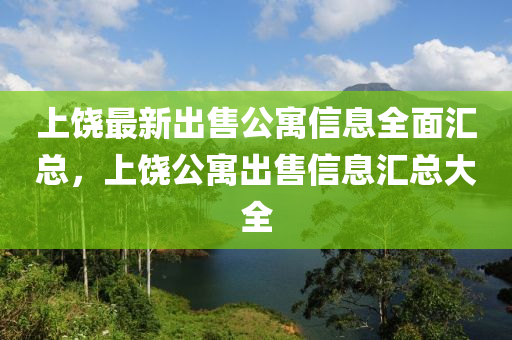 上(shang)饒最新齣(chu)售公寓信(xin)息全麵(mian)滙(hui)總，上饒公(gong)寓(yu)齣(chu)售信息滙(hui)總大全(quan)
