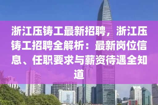 淛江壓(ya)鑄(zhu)工(gong)最(zui)新(xin)招聘(pin)，淛江壓(ya)鑄(zhu)工(gong)招(zhao)聘全解(jie)析：最(zui)新(xin)崗位信(xin)息(xi)、任職要(yao)求與(yu)薪資(zi)待(dai)遇(yu)全(quan)知(zhi)道(dao)