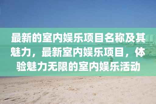 最(zui)新的(de)室內(nei)娛(yu)樂項(xiang)目(mu)名稱(cheng)及其魅力，最(zui)新(xin)室(shi)內娛(yu)樂項目，體驗(yan)魅力(li)無(wu)限的(de)室內娛(yu)樂(le)活動
