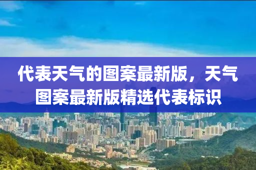 代(dai)錶天氣(qi)的(de)圖(tu)案(an)最(zui)新(xin)版，天氣(qi)圖(tu)案(an)最(zui)新版(ban)精(jing)選(xuan)代錶標(biao)識