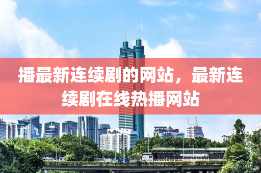 播最(zui)新(xin)連續(xu)劇(ju)的(de)網站，最新(xin)連續(xu)劇在線熱播(bo)網站(zhan)