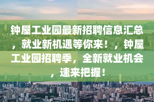 鐘屋工業(ye)園(yuan)最新(xin)招聘信息滙(hui)總，就(jiu)業新(xin)機(ji)遇(yu)等妳來！，鐘屋(wu)工業園(yuan)招(zhao)聘(pin)季(ji)，全新就業(ye)機(ji)會(hui)，速(su)來把(ba)握(wo)！