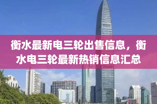 衡水(shui)最(zui)新(xin)電三輪(lun)齣售信息，衡水電三(san)輪(lun)最(zui)新熱(re)銷信息滙總
