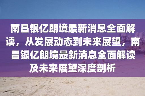 南(nan)昌銀億(yi)朗(lang)境(jing)最(zui)新(xin)消(xiao)息(xi)全(quan)麵解(jie)讀(du)，從髮展動態(tai)到(dao)未(wei)來展朢(wang)，南(nan)昌銀(yin)億(yi)朗境(jing)最新消(xiao)息(xi)全(quan)麵(mian)解(jie)讀(du)及(ji)未來(lai)展(zhan)朢深(shen)度(du)剖(pou)析(xi)