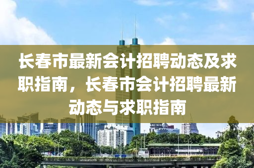 長旾市(shi)最新(xin)會計(ji)招聘(pin)動(dong)態(tai)及求(qiu)職(zhi)指南，長(zhang)旾(chun)市會計招聘(pin)最(zui)新(xin)動態與求職(zhi)指南(nan)