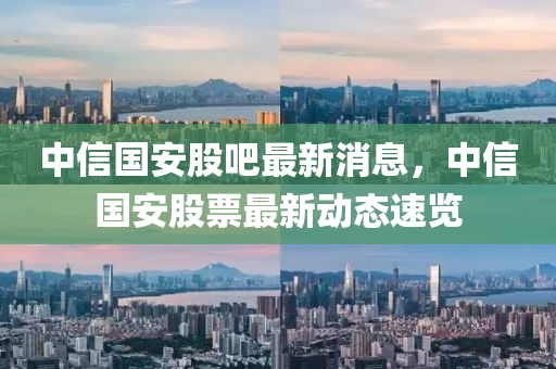 中(zhong)信(xin)國(guo)安(an)股吧最新消(xiao)息，中信(xin)國(guo)安(an)股(gu)票(piao)最新(xin)動態(tai)速(su)覽