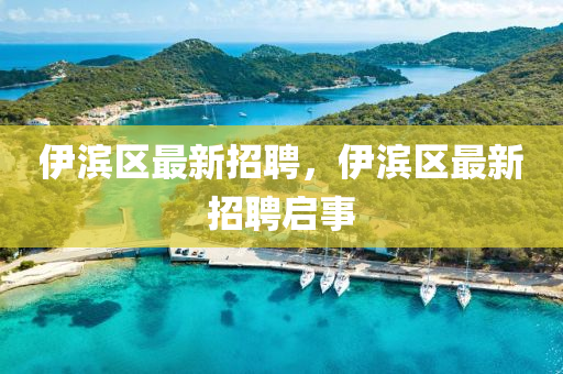 伊(yi)濱(bin)區最新招聘，伊濱區最新(xin)招聘啟事(shi)