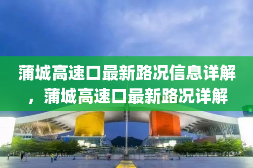 蒲城高速口最(zui)新(xin)路(lu)況(kuang)信(xin)息詳解，蒲城高(gao)速(su)口(kou)最(zui)新路(lu)況詳(xiang)解