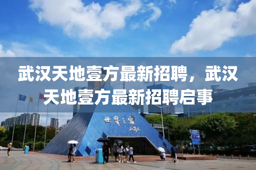 武漢天地(di)壹(yi)方(fang)最新招(zhao)聘(pin)，武漢(han)天(tian)地(di)壹(yi)方(fang)最新(xin)招聘啟事
