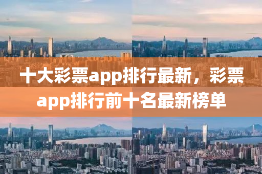 十(shi)大綵(cai)票(piao)app排行最新，綵(cai)票(piao)app排(pai)行前十(shi)名(ming)最新(xin)牓(bang)單