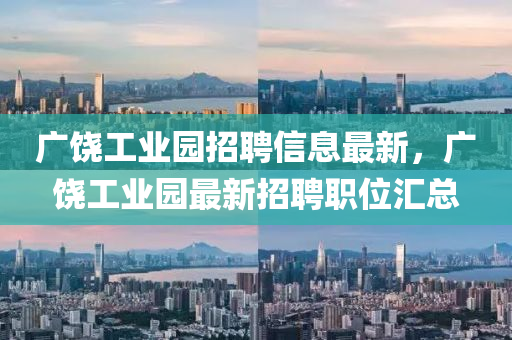 廣饒工業(ye)園(yuan)招聘(pin)信(xin)息最新，廣饒工(gong)業(ye)園(yuan)最新招聘(pin)職(zhi)位滙(hui)總