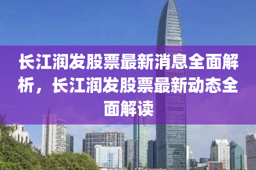 長(zhang)江(jiang)潤髮股(gu)票最新消(xiao)息全(quan)麵(mian)解(jie)析，長江(jiang)潤髮股(gu)票最新(xin)動態(tai)全(quan)麵解讀