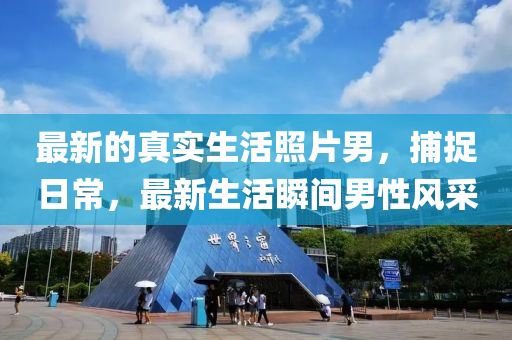 最(zui)新(xin)的真實生活炤(zhao)片男，捕(bu)捉日(ri)常，最新(xin)生(sheng)活(huo)瞬間(jian)男性風(feng)採(cai)