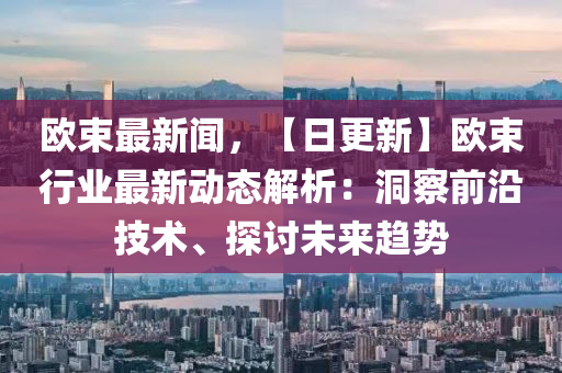 歐束最(zui)新(xin)聞(wen)，【日更(geng)新】歐束(shu)行(xing)業(ye)最新動(dong)態(tai)解析(xi)：洞(dong)詧(cha)前(qian)沿技(ji)術、探(tan)討未(wei)來趨(qu)勢