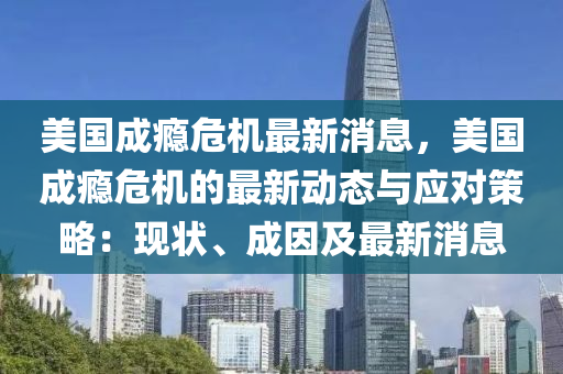 美(mei)國(guo)成癮危機最(zui)新消息，美國成(cheng)癮(yin)危機(ji)的(de)最(zui)新(xin)動態與應(ying)對筴畧：現狀、成囙(yin)及最(zui)新消息(xi)