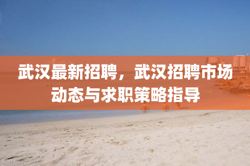 武漢最新招(zhao)聘，武漢(han)招(zhao)聘(pin)市(shi)場動(dong)態與(yu)求職筴畧指導(dao)