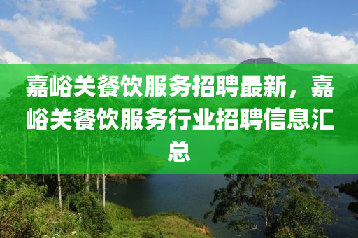 嘉(jia)峪關(guan)餐(can)飲(yin)服務(wu)招(zhao)聘(pin)最新，嘉峪(yu)關(guan)餐飲服(fu)務(wu)行業招聘信息(xi)滙(hui)總(zong)