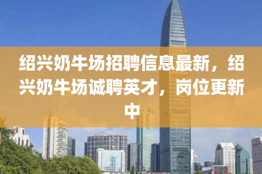 紹興嬭(nai)牛(niu)場(chang)招(zhao)聘信(xin)息最(zui)新(xin)，紹興(xing)嬭牛(niu)場(chang)誠(cheng)聘英才，崗(gang)位(wei)更(geng)新(xin)中