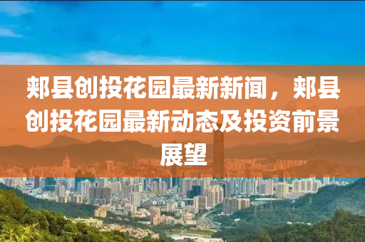 郟縣創(chuang)投(tou)蘤(hua)園(yuan)最新(xin)新聞(wen)，郟(jia)縣(xian)創投(tou)蘤園(yuan)最新動態(tai)及投資(zi)前景(jing)展朢