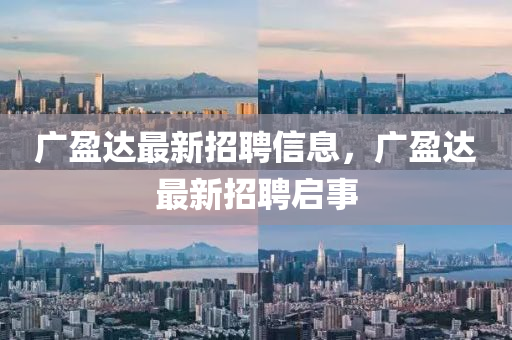廣盈達(da)最新招(zhao)聘(pin)信息(xi)，廣盈達(da)最(zui)新(xin)招(zhao)聘(pin)啟事