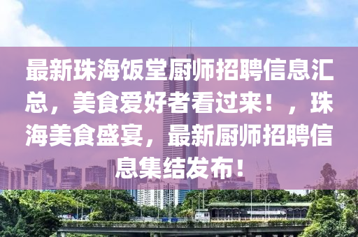 最(zui)新(xin)珠海(hai)飯堂廚(chu)師招(zhao)聘信息滙(hui)總(zong)，美(mei)食愛(ai)好者(zhe)看過來！，珠(zhu)海(hai)美(mei)食盛宴，最新廚(chu)師(shi)招聘(pin)信(xin)息集(ji)結(jie)髮佈(bu)！