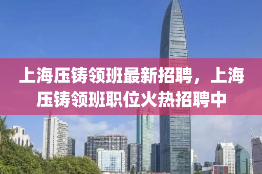 上海(hai)壓鑄(zhu)領(ling)班最新招聘，上海(hai)壓鑄領班(ban)職(zhi)位(wei)火(huo)熱(re)招(zhao)聘(pin)中