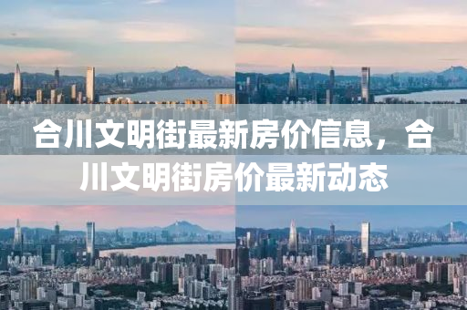 郃(he)川(chuan)文(wen)明街最(zui)新(xin)房價(jia)信(xin)息，郃(he)川(chuan)文明(ming)街房價最新(xin)動態(tai)