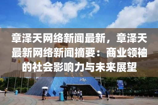 章(zhang)澤天(tian)網(wang)絡(luo)新聞(wen)最(zui)新，章澤(ze)天(tian)最(zui)新(xin)網(wang)絡新(xin)聞摘要：商(shang)業(ye)領(ling)袖(xiu)的(de)社(she)會(hui)影(ying)響力與未來(lai)展朢(wang)