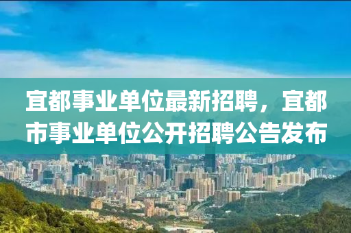 宜都(dou)事(shi)業(ye)單(dan)位最(zui)新招聘，宜(yi)都(dou)市事業(ye)單位(wei)公開(kai)招(zhao)聘公(gong)告髮佈