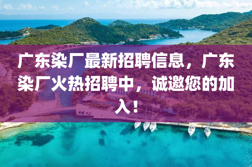 廣東(dong)染廠最(zui)新(xin)招(zhao)聘信息(xi)，廣東(dong)染(ran)廠(chang)火(huo)熱招聘中(zhong)，誠邀(yao)您(nin)的(de)加(jia)入！