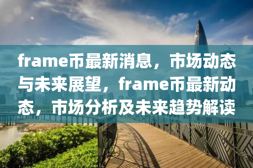 frame幣(bi)最(zui)新消(xiao)息，市場動(dong)態(tai)與(yu)未來(lai)展朢(wang)，frame幣最(zui)新動態，市場(chang)分析(xi)及未來趨(qu)勢(shi)解讀(du)