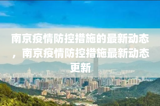 南(nan)京疫(yi)情防控(kong)措(cuo)施的最(zui)新(xin)動(dong)態(tai)，南(nan)京(jing)疫情(qing)防控(kong)措(cuo)施(shi)最(zui)新動(dong)態更新(xin)